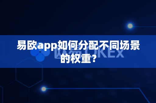 易欧app如何分配不同场景的权重?-第1张图片-易欧app-全球最大的比特币交易所【官方网站】 易欧app如何分配不同场景的权重?-第1张图片-易欧app-全球最大的比特币交易所【官方网站】