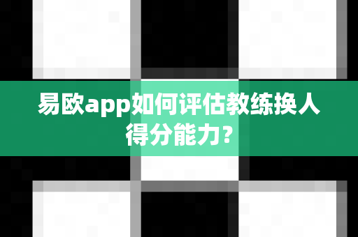 易欧app如何评估教练换人得分能力?-第1张图片-易欧app-全球最大的比特币交易所【官方网站】 易欧app如何评估教练换人得分能力?-第1张图片-易欧app-全球最大的比特币交易所【官方网站】