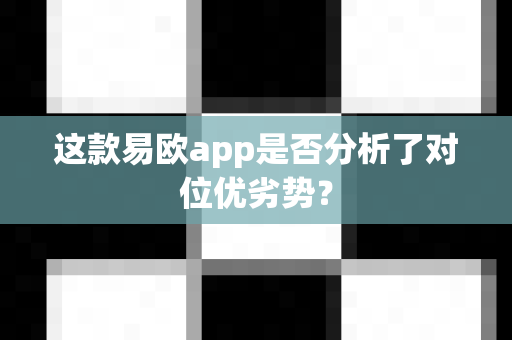 这款易欧app是否分析了对位优劣势?-第1张图片-易欧app-全球最大的比特币交易所【官方网站】 这款易欧app是否分析了对位优劣势?-第1张图片-易欧app-全球最大的比特币交易所【官方网站】