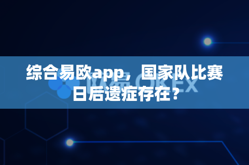 综合易欧app,国家队比赛日后遗症存在?-第1张图片-易欧app-全球最大的比特币交易所【官方网站】 综合易欧app,国家队比赛日后遗症存在?-第1张图片-易欧app-全球最大的比特币交易所【官方网站】