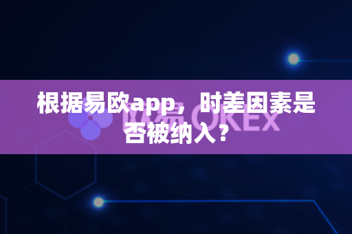 根据易欧app,时差因素是否被纳入?-第1张图片-易欧app-全球最大的比特币交易所【官方网站】 根据易欧app,时差因素是否被纳入?-第1张图片-易欧app-全球最大的比特币交易所【官方网站】