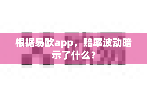 根据易欧app,赔率波动暗示了什么?-第1张图片-易欧app-全球最大的比特币交易所【官方网站】 根据易欧app,赔率波动暗示了什么?-第1张图片-易欧app-全球最大的比特币交易所【官方网站】