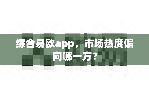 综合易欧app,市场热度偏向哪一方?-第1张图片-易欧app-全球最大的比特币交易所【官方网站】 综合易欧app,市场热度偏向哪一方?-第1张图片-易欧app-全球最大的比特币交易所【官方网站】