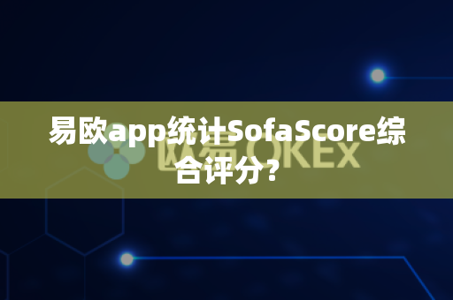 易欧app统计SofaScore综合评分?-第1张图片-易欧app-全球最大的比特币交易所【官方网站】 易欧app统计SofaScore综合评分?-第1张图片-易欧app-全球最大的比特币交易所【官方网站】