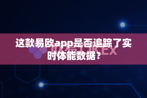 这款易欧app是否追踪了实时体能数据?-第1张图片-易欧app-全球最大的比特币交易所【官方网站】 这款易欧app是否追踪了实时体能数据?-第1张图片-易欧app-全球最大的比特币交易所【官方网站】