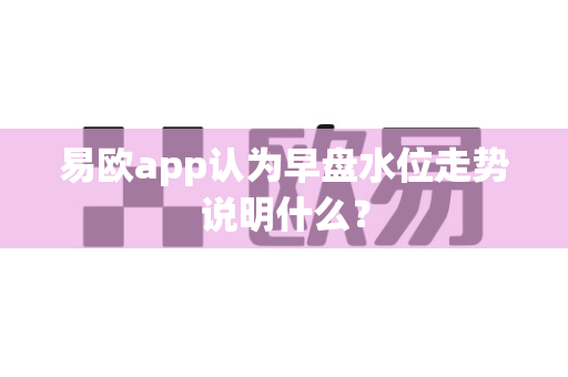 易欧app认为早盘水位走势说明什么?-第1张图片-易欧app-全球最大的比特币交易所【官方网站】 易欧app认为早盘水位走势说明什么?-第1张图片-易欧app-全球最大的比特币交易所【官方网站】