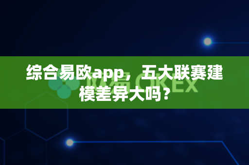 综合易欧app,五大联赛建模差异大吗?-第1张图片-易欧app-全球最大的比特币交易所【官方网站】 综合易欧app,五大联赛建模差异大吗?-第1张图片-易欧app-全球最大的比特币交易所【官方网站】