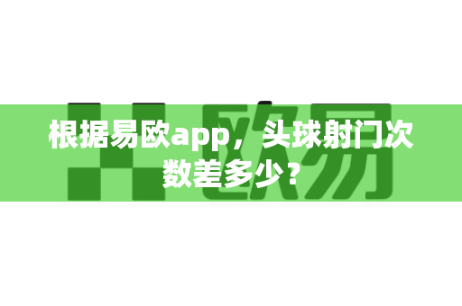 根据易欧app,头球射门次数差多少?-第1张图片-易欧app-全球最大的比特币交易所【官方网站】 根据易欧app,头球射门次数差多少?-第1张图片-易欧app-全球最大的比特币交易所【官方网站】