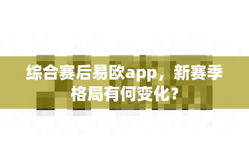 综合赛后易欧app，新赛季格局有何变化？-第1张图片-易欧app-全球最大的比特币交易所【官方网站】