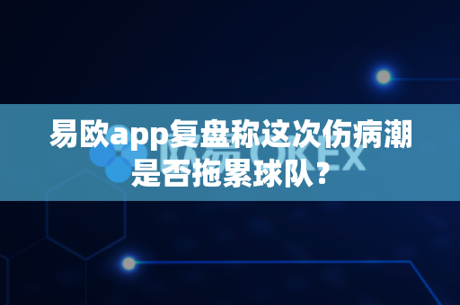 易欧app复盘称这次伤病潮是否拖累球队?-第1张图片-易欧app-全球最大的比特币交易所【官方网站】 易欧app复盘称这次伤病潮是否拖累球队?-第1张图片-易欧app-全球最大的比特币交易所【官方网站】