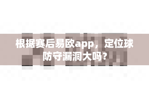 根据赛后易欧app,定位球防守漏洞大吗?-第1张图片-易欧app-全球最大的比特币交易所【官方网站】 根据赛后易欧app,定位球防守漏洞大吗?-第1张图片-易欧app-全球最大的比特币交易所【官方网站】