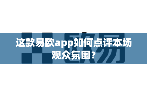 这款易欧app如何点评本场观众氛围?-第1张图片-易欧app-全球最大的比特币交易所【官方网站】 这款易欧app如何点评本场观众氛围?-第1张图片-易欧app-全球最大的比特币交易所【官方网站】