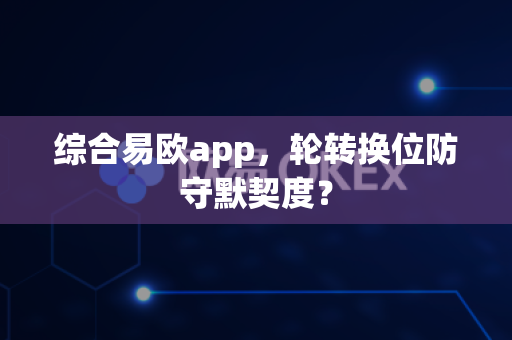 综合易欧app,轮转换位防守默契度?-第1张图片-易欧app-全球最大的比特币交易所【官方网站】 综合易欧app,轮转换位防守默契度?-第1张图片-易欧app-全球最大的比特币交易所【官方网站】
