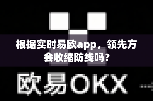 根据实时易欧app，领先方会收缩防线吗？-第1张图片-易欧app-全球最大的比特币交易所【官方网站】