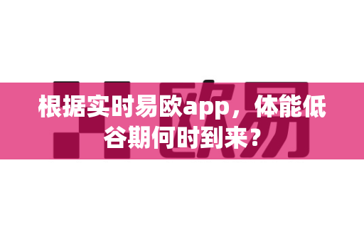 根据实时易欧app，体能低谷期何时到来？-第1张图片-易欧app-全球最大的比特币交易所【官方网站】