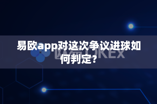 易欧app对这次争议进球如何判定?-第1张图片-易欧app-全球最大的比特币交易所【官方网站】 易欧app对这次争议进球如何判定?-第1张图片-易欧app-全球最大的比特币交易所【官方网站】