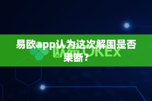 易欧app认为这次解围是否果断？-第1张图片-易欧app-全球最大的比特币交易所【官方网站】