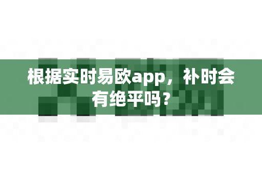 根据实时易欧app,补时会有绝平吗?-第1张图片-易欧app-全球最大的比特币交易所【官方网站】 根据实时易欧app,补时会有绝平吗?-第1张图片-易欧app-全球最大的比特币交易所【官方网站】