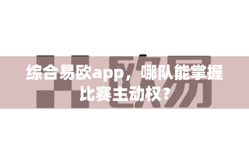 综合易欧app,哪队能掌握比赛主动权?-第1张图片-易欧app-全球最大的比特币交易所【官方网站】 综合易欧app,哪队能掌握比赛主动权?-第1张图片-易欧app-全球最大的比特币交易所【官方网站】