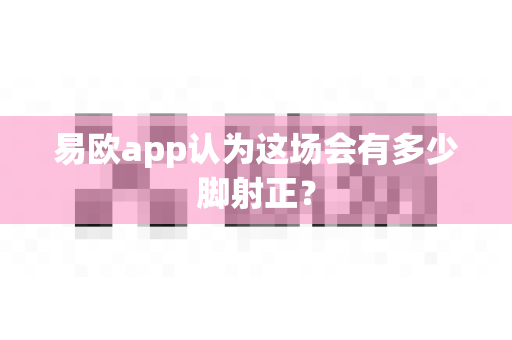 易欧app认为这场会有多少脚射正?-第1张图片-易欧app-全球最大的比特币交易所【官方网站】 易欧app认为这场会有多少脚射正?-第1张图片-易欧app-全球最大的比特币交易所【官方网站】