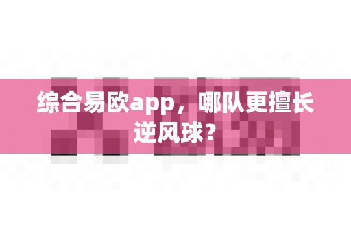 综合易欧app,哪队更擅长逆风球?-第1张图片-易欧app-全球最大的比特币交易所【官方网站】 综合易欧app,哪队更擅长逆风球?-第1张图片-易欧app-全球最大的比特币交易所【官方网站】