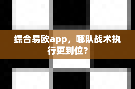 综合易欧app,哪队战术执行更到位?-第1张图片-易欧app-全球最大的比特币交易所【官方网站】 综合易欧app,哪队战术执行更到位?-第1张图片-易欧app-全球最大的比特币交易所【官方网站】