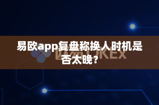 易欧app复盘称换人时机是否太晚?-第1张图片-易欧app-全球最大的比特币交易所【官方网站】 易欧app复盘称换人时机是否太晚?-第1张图片-易欧app-全球最大的比特币交易所【官方网站】