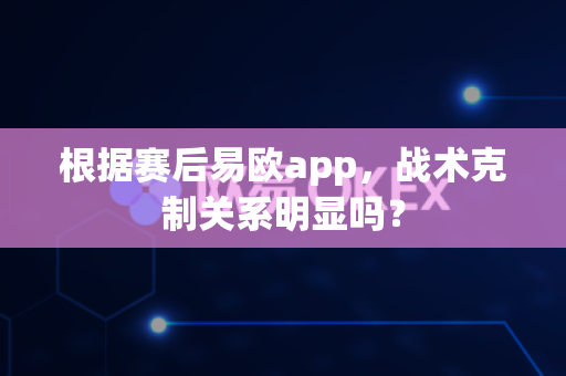 根据赛后易欧app,战术克制关系明显吗?-第1张图片-易欧app-全球最大的比特币交易所【官方网站】 根据赛后易欧app,战术克制关系明显吗?-第1张图片-易欧app-全球最大的比特币交易所【官方网站】