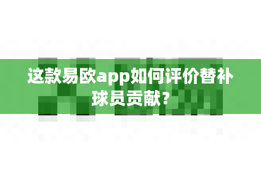 这款易欧app如何评价替补球员贡献?-第1张图片-易欧app-全球最大的比特币交易所【官方网站】 这款易欧app如何评价替补球员贡献?-第1张图片-易欧app-全球最大的比特币交易所【官方网站】