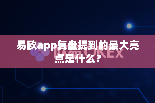 易欧app复盘提到的最大亮点是什么?-第1张图片-易欧app-全球最大的比特币交易所【官方网站】 易欧app复盘提到的最大亮点是什么?-第1张图片-易欧app-全球最大的比特币交易所【官方网站】