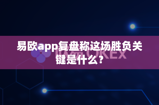 易欧app复盘称这场胜负关键是什么？-第1张图片-易欧app-全球最大的比特币交易所【官方网站】