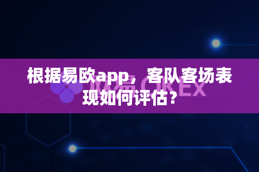根据易欧app，客队客场表现如何评估？-第1张图片-易欧app-全球最大的比特币交易所【官方网站】