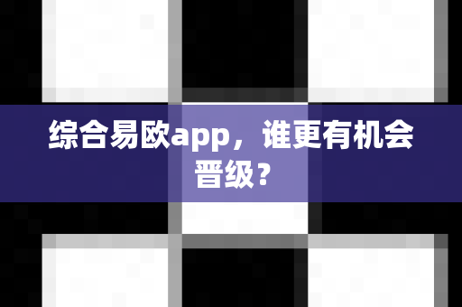 综合易欧app，谁更有机会晋级？-第1张图片-易欧app-全球最大的比特币交易所【官方网站】