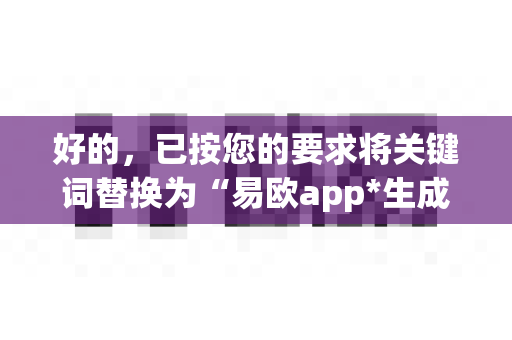 好的,已按您的要求将关键词替换为“易欧app*生成完整*1000条*疑问句,每条约15字,无序号,纯文本,方便直接复制-第1张图片-易欧app-全球最大的比特币交易所【官方网站】 好的,已按您的要求将关键词替换为“易欧app*生成完整*1000条*疑问句,每条约15字,无序号,纯文本,方便直接复制-第1张图片-易欧app-全球最大的比特币交易所【官方网站】