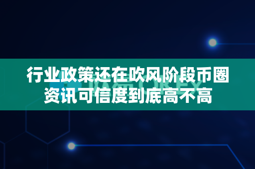 行业政策还在吹风阶段币圈资讯可信度到底高不高