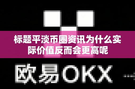 标题平淡币圈资讯为什么实际价值反而会更高呢