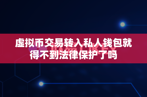 虚拟币交易转入私人钱包就得不到法律保护了吗-第1张图片-易欧app-全球最大的比特币交易所【官方网站】 虚拟币交易转入私人钱包就得不到法律保护了吗-第1张图片-易欧app-全球最大的比特币交易所【官方网站】