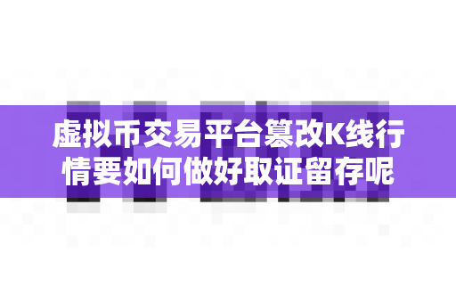 虚拟币交易平台篡改K线行情要如何做好取证留存呢-第1张图片-易欧app-全球最大的比特币交易所【官方网站】 虚拟币交易平台篡改K线行情要如何做好取证留存呢-第1张图片-易欧app-全球最大的比特币交易所【官方网站】