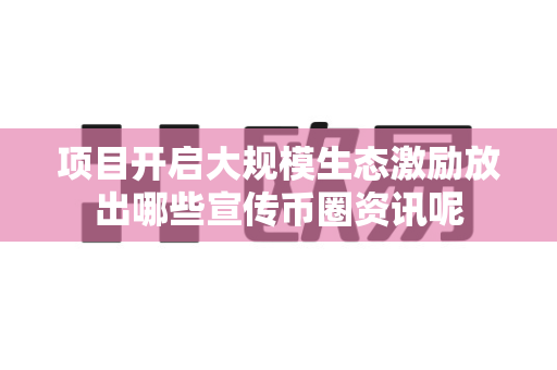 项目开启大规模生态激励放出哪些宣传币圈资讯呢