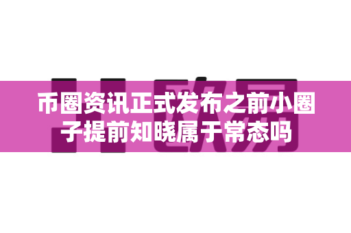 币圈资讯正式发布之前小圈子提前知晓属于常态吗