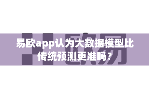 易欧app认为大数据模型比传统预测更准吗？