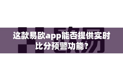 这款易欧app能否提供实时比分预警功能？