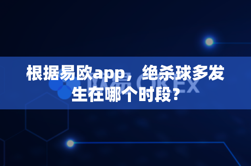 根据易欧app,绝杀球多发生在哪个时段?-第1张图片-易欧app-全球最大的比特币交易所【官方网站】 根据易欧app,绝杀球多发生在哪个时段?-第1张图片-易欧app-全球最大的比特币交易所【官方网站】