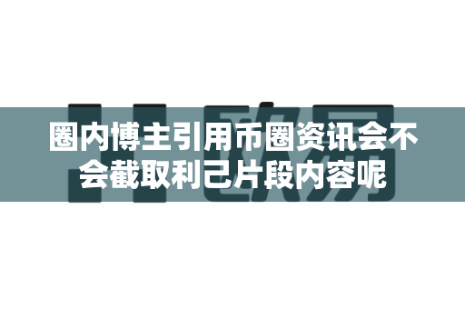 圈内博主引用币圈资讯会不会截取利己片段内容呢-第1张图片-易欧app-全球最大的比特币交易所【官方网站】 圈内博主引用币圈资讯会不会截取利己片段内容呢-第1张图片-易欧app-全球最大的比特币交易所【官方网站】