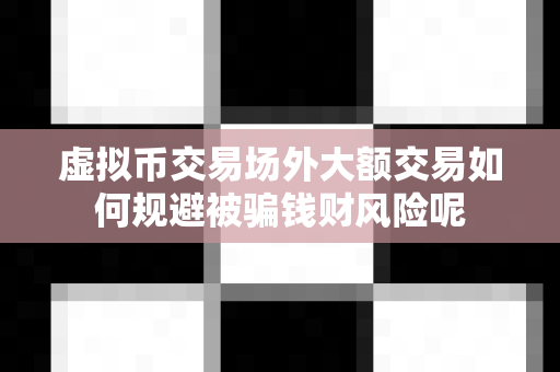 虚拟币交易场外大额交易如何规避被骗钱财风险呢