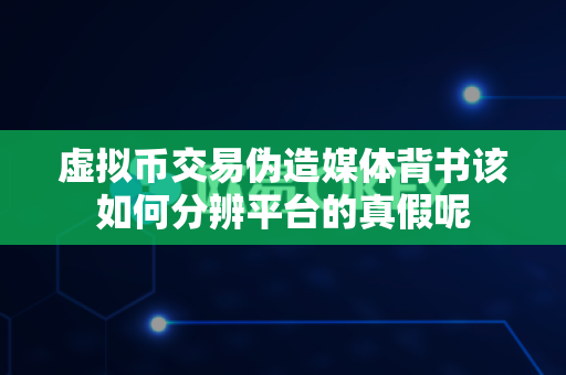 虚拟币交易伪造媒体背书该如何分辨平台的真假呢