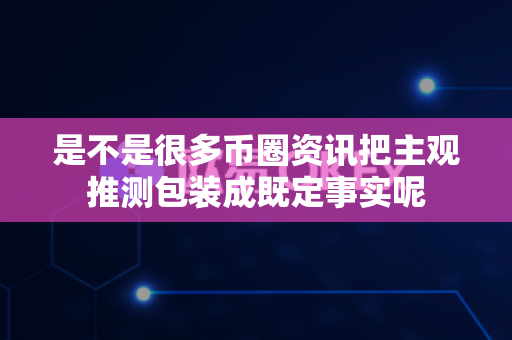 是不是很多币圈资讯把主观推测包装成既定事实呢-第1张图片-易欧app-全球最大的比特币交易所【官方网站】 是不是很多币圈资讯把主观推测包装成既定事实呢-第1张图片-易欧app-全球最大的比特币交易所【官方网站】