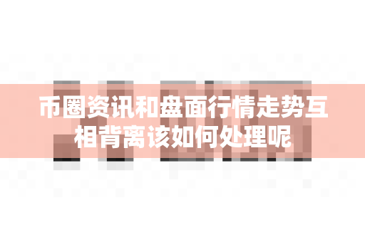 币圈资讯和盘面行情走势互相背离该如何处理呢-第1张图片-易欧app-全球最大的比特币交易所【官方网站】 币圈资讯和盘面行情走势互相背离该如何处理呢-第1张图片-易欧app-全球最大的比特币交易所【官方网站】