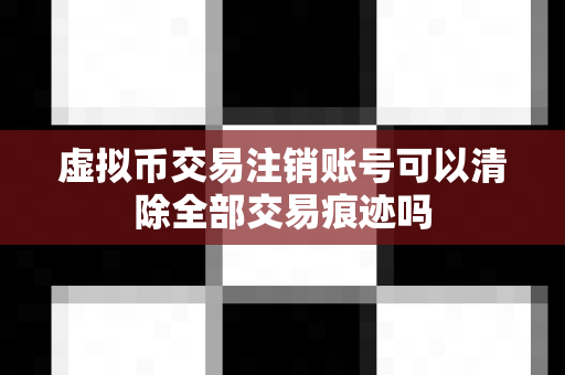 虚拟币交易注销账号可以清除全部交易痕迹吗