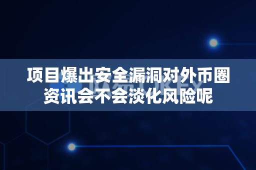 项目爆出安全漏洞对外币圈资讯会不会淡化风险呢